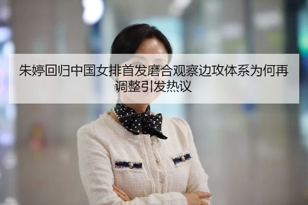 朱婷回归中国女排首发磨合观察边攻体系为何再调整引发热议