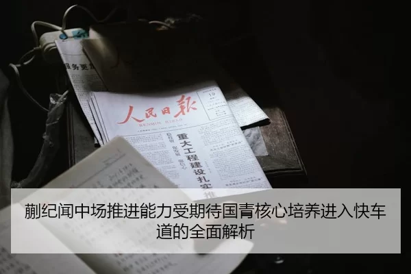 蒯纪闻中场推进能力受期待国青核心培养进入快车道的全面解析