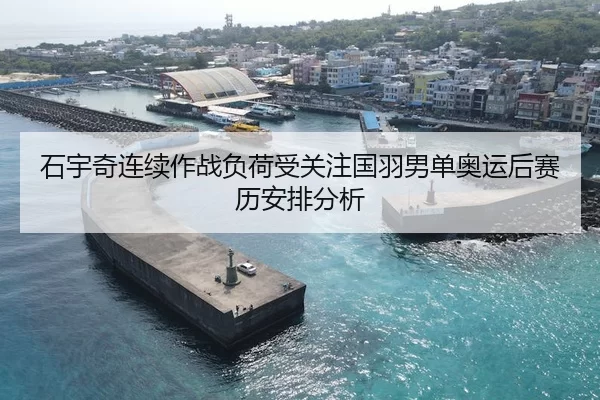 石宇奇连续作战负荷受关注国羽男单奥运后赛历安排分析