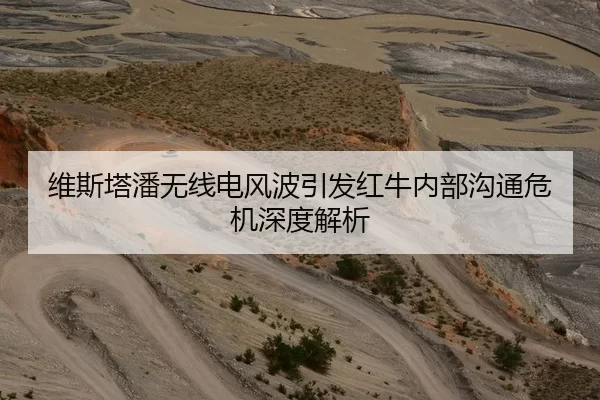 维斯塔潘无线电风波引发红牛内部沟通危机深度解析
