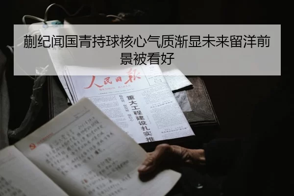 蒯纪闻国青持球核心气质渐显未来留洋前景被看好