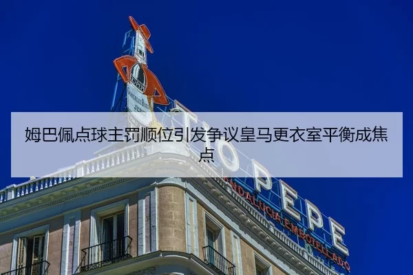 姆巴佩点球主罚顺位引发争议皇马更衣室平衡成焦点