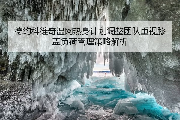 德约科维奇温网热身计划调整团队重视膝盖负荷管理策略解析