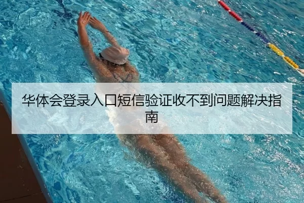 华体会登录入口短信验证收不到问题解决指南