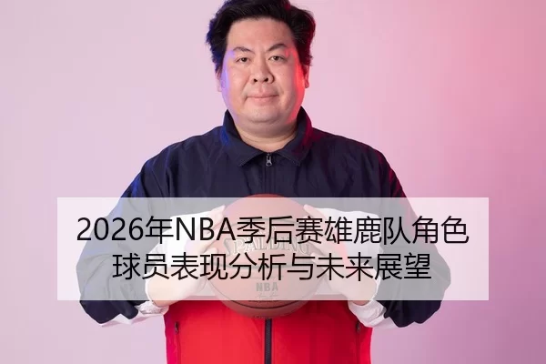 2026年NBA季后赛雄鹿队角色球员表现分析与未来展望