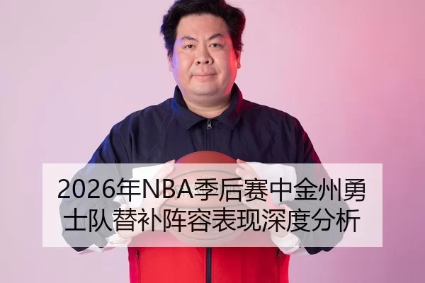 2026年NBA季后赛中金州勇士队替补阵容表现深度分析