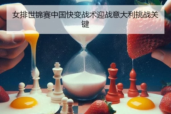 女排世锦赛中国快变战术迎战意大利挑战关键