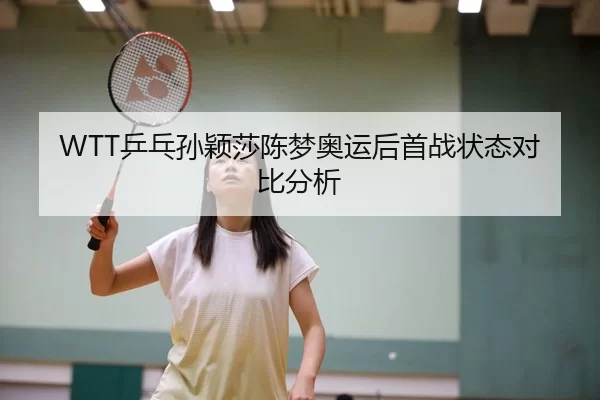 WTT乒乓孙颖莎陈梦奥运后首战状态对比分析