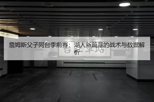 詹姆斯父子同台季前赛：湖人新篇章的战术与数据解析
