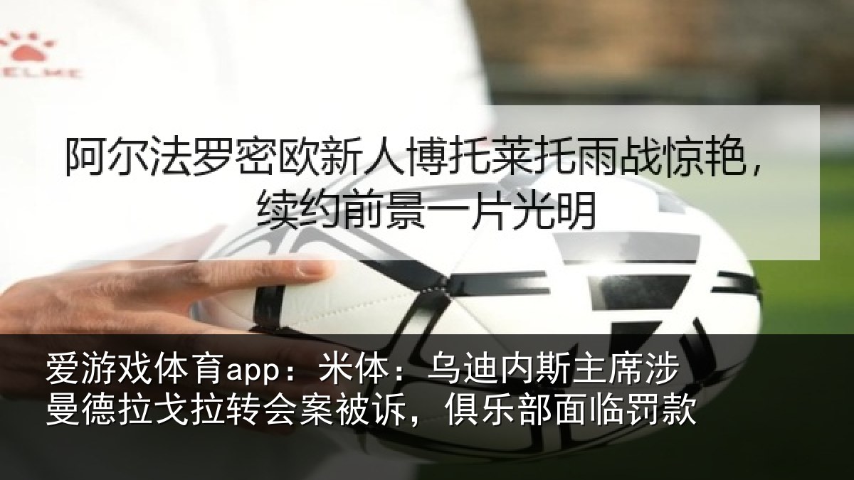 爱游戏体育app：米体：乌迪内斯主席涉曼德拉戈拉转会案被诉，俱乐部面临罚款