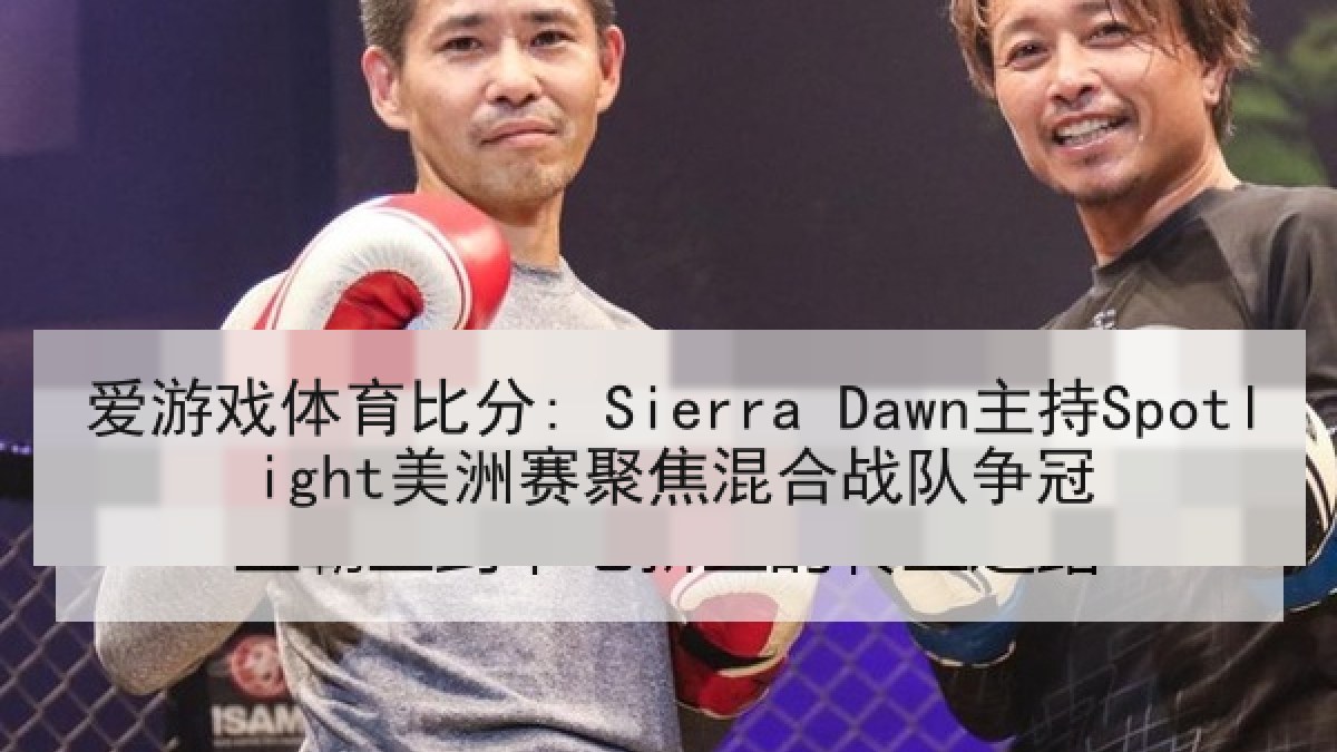 爱游戏体育比分: Sierra Dawn主持Spotlight美洲赛聚焦混合战队争冠 爱游戏体育比分: Sierra Dawn主持Spotlight美洲赛聚焦混合战队争冠