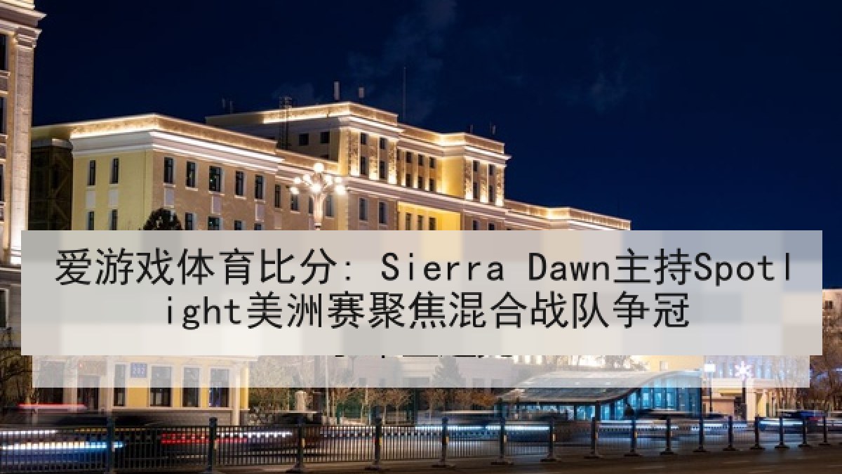 爱游戏体育比分: Sierra Dawn主持Spotlight美洲赛聚焦混合战队争冠