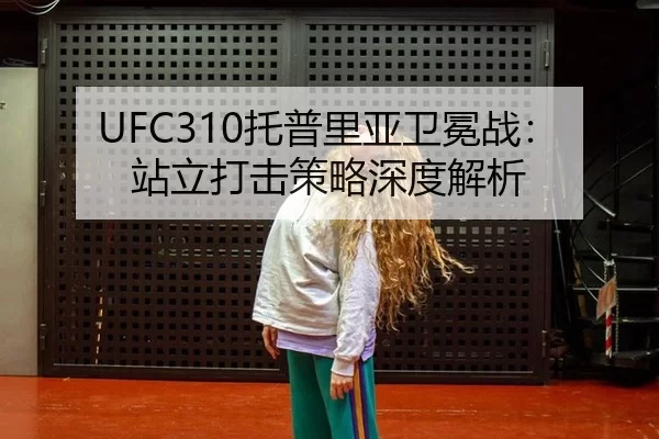 UFC310托普里亚卫冕战：站立打击策略深度解析
