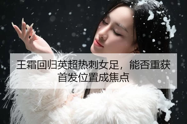 王霜回归英超热刺女足，能否重获首发位置成焦点