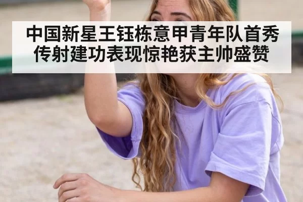中国新星王钰栋意甲青年队首秀传射建功表现惊艳获主帅盛赞