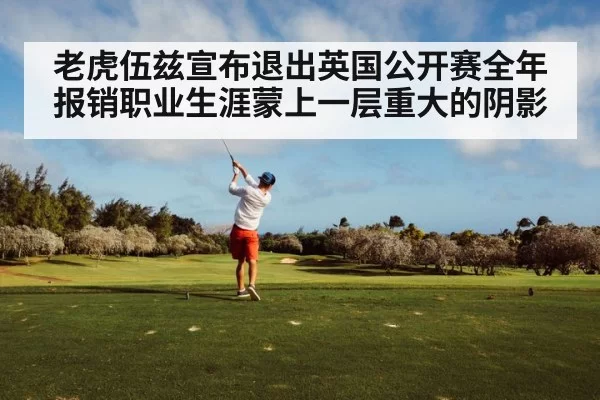 老虎伍兹宣布退出英国公开赛全年报销职业生涯蒙上一层重大的阴影
