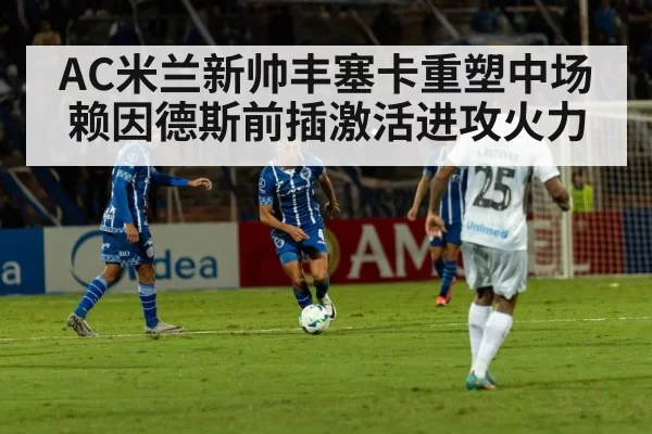 AC米兰新帅丰塞卡重塑中场 赖因德斯前插激活进攻火力