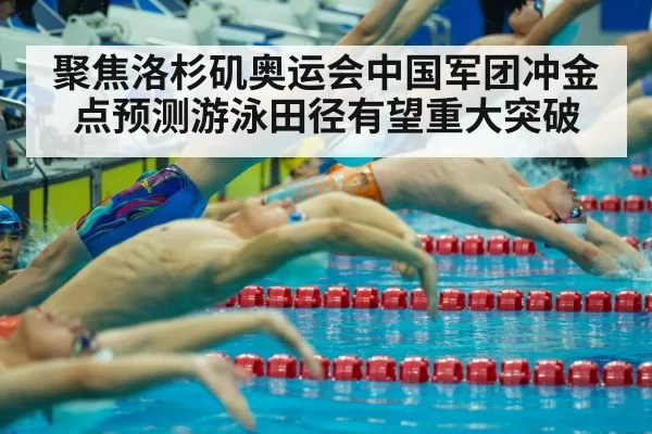 聚焦洛杉矶奥运会中国军团冲金点预测游泳田径有望重大突破