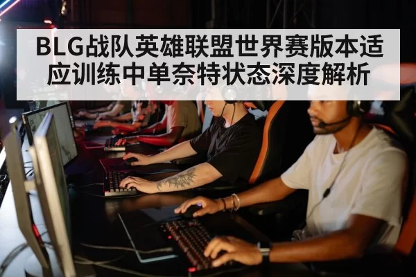 BLG战队英雄联盟世界赛版本适应训练中单奈特状态深度解析