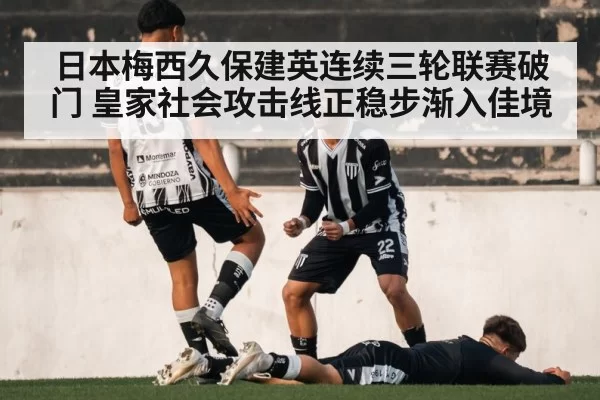 日本梅西久保建英连续三轮联赛破门 皇家社会攻击线正稳步渐入佳境