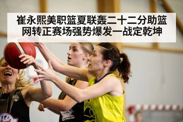 崔永熙美职篮夏联轰二十二分助篮网转正赛场强势爆发一战定乾坤