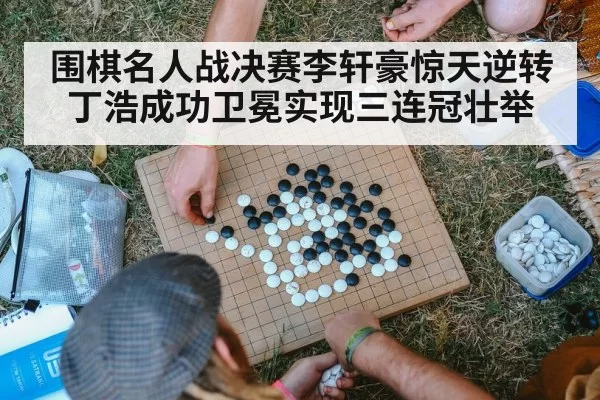 围棋名人战决赛李轩豪惊天逆转丁浩成功卫冕实现三连冠壮举