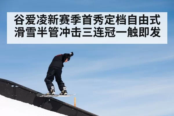 谷爱凌新赛季首秀定档自由式滑雪半管冲击三连冠一触即发