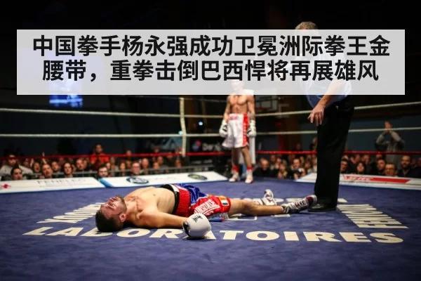 中国拳手杨永强成功卫冕洲际拳王金腰带，重拳击倒巴西悍将再展雄风