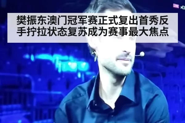 樊振东澳门冠军赛正式复出首秀反手拧拉状态复苏成为赛事最大焦点