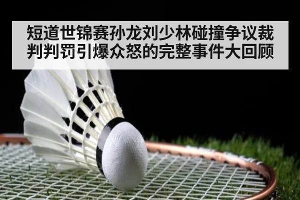 短道世锦赛孙龙刘少林碰撞争议裁判判罚引爆众怒的完整事件大回顾
