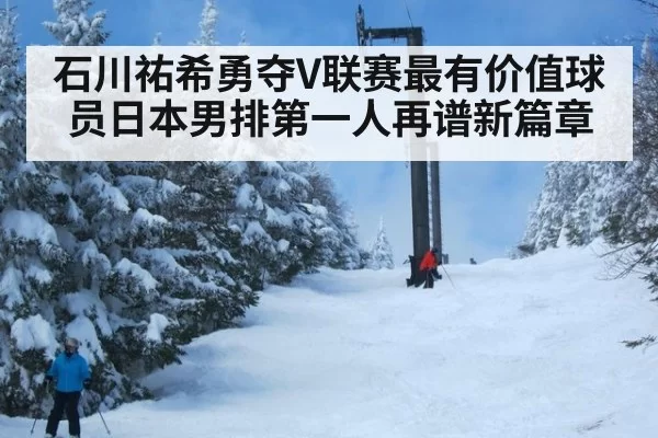 石川祐希勇夺V联赛最有价值球员日本男排第一人再谱新篇章