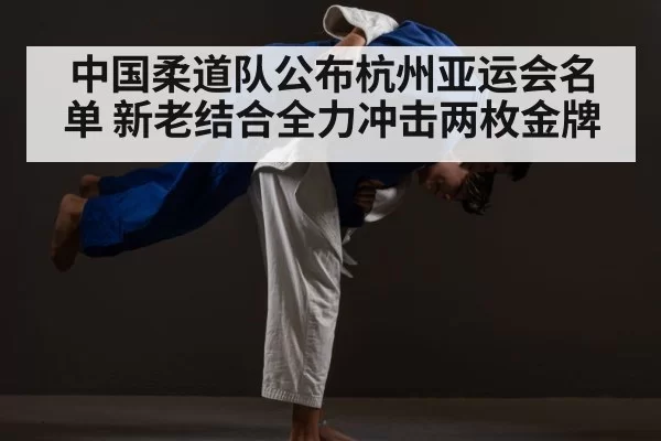 中国柔道队公布杭州亚运会名单 新老结合全力冲击两枚金牌