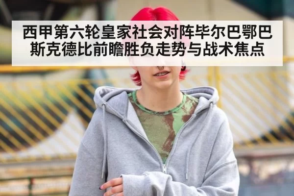 西甲第六轮皇家社会对阵毕尔巴鄂巴斯克德比前瞻胜负走势与战术焦点