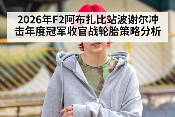 2026年F2阿布扎比站波谢尔冲击年度冠军收官战轮胎策略分析