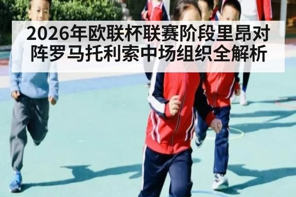 2026年欧联杯联赛阶段里昂对阵罗马托利索中场组织全解析